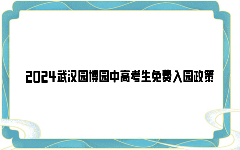 2024武汉园博园中高考生免费入园政策