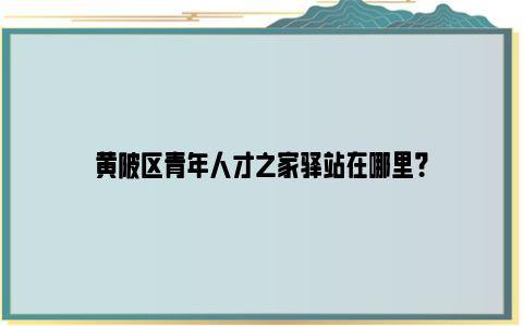 黄陂区青年人才之家驿站在哪里？