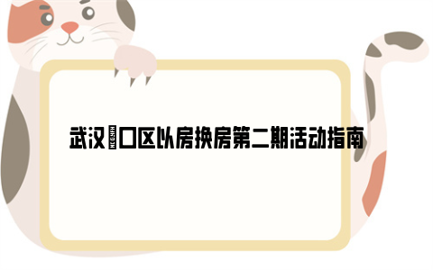 武汉硚口区以房换房第二期活动指南