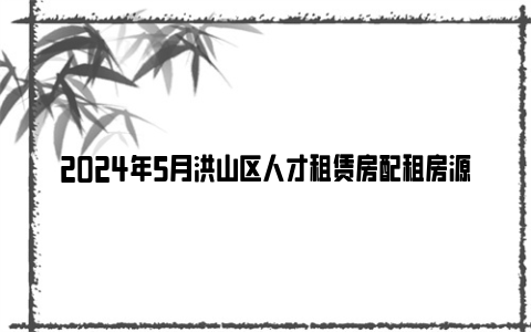 2024年5月洪山区人才租赁房配租房源汇总