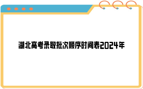 湖北高考录取批次顺序时间表2024年