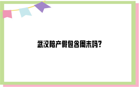 武汉陪产假包含周末吗？