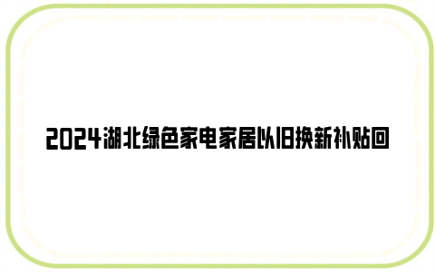 2024湖北绿色家电家居以旧换新补贴回收家电要求