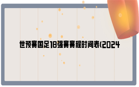 世预赛国足18强赛赛程时间表(2024-2025)