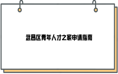 武昌区青年人才之家申请指南