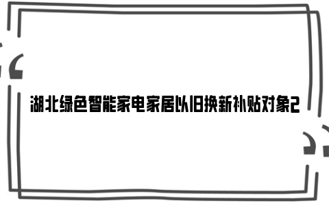 湖北绿色智能家电家居以旧换新补贴对象2024