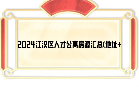 2024江汉区人才公寓房源汇总(地址+电话+租金)