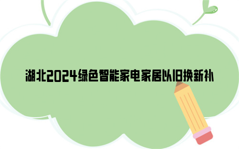 湖北2024绿色智能家电家居以旧换新补贴标准