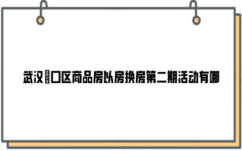 武汉硚口区商品房以房换房第二期活动有哪些调整？