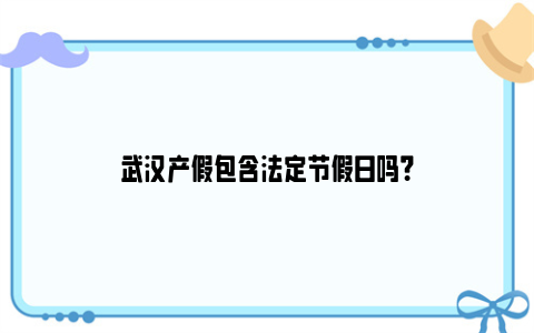 武汉产假包含法定节假日吗？