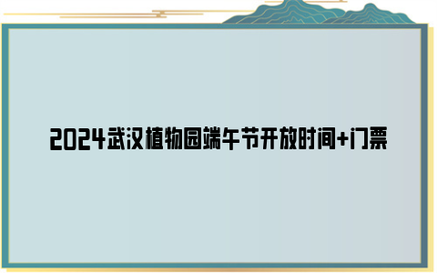 2024武汉植物园端午节开放时间+门票+活动安排