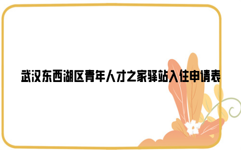 武汉东西湖区青年人才之家驿站入住申请表