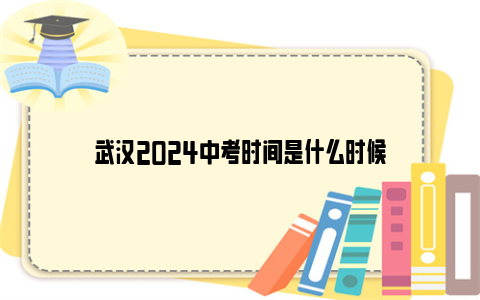 武汉2024中考时间是什么时候