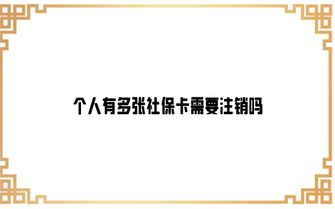 个人有多张社保卡需要注销吗