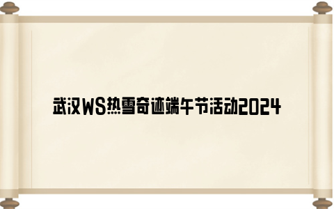 武汉WS热雪奇迹端午节活动2024