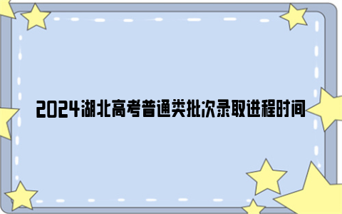 2024湖北高考普通类批次录取进程时间安排