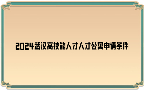 2024武汉高技能人才人才公寓申请条件