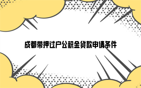 成都带押过户公积金贷款申请条件