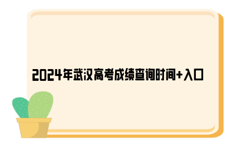 2024年武汉高考成绩查询时间+入口