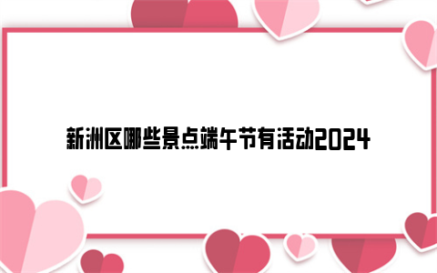 新洲区哪些景点端午节有活动2024