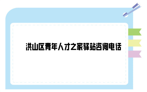 洪山区青年人才之家驿站咨询电话