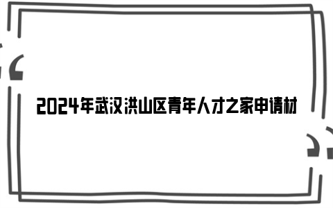 2024年武汉洪山区青年人才之家申请材料有哪些？