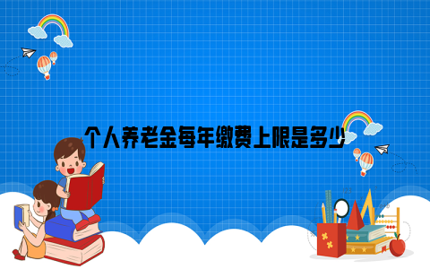 个人养老金每年缴费上限是多少