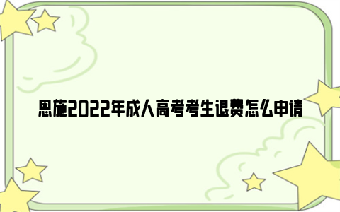 恩施2022年成人高考考生退费怎么申请？（附办理时间条件材料）