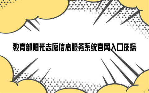 教育部阳光志愿信息服务系统官网入口及操作说明