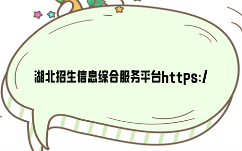 湖北招生信息综合服务平台https://zsxxw.e21.cn