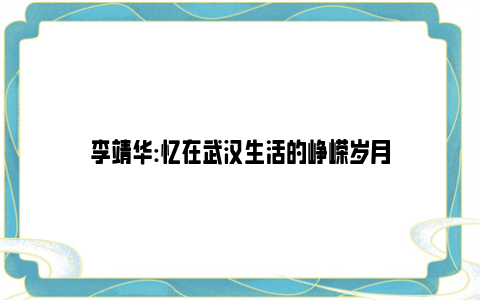 李靖华:忆在武汉生活的峥嵘岁月