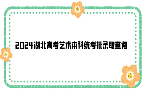 2024湖北高考艺术本科统考批录取查询时间及征集志愿填报时间