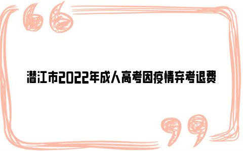 潜江市2022年成人高考因疫情弃考退费申请方法