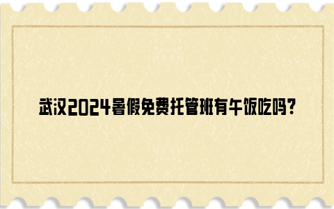 武汉2024暑假免费托管班有午饭吃吗？