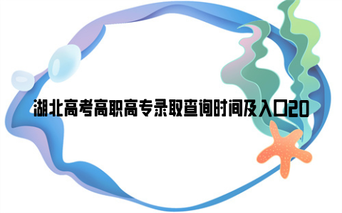 湖北高考高职高专录取查询时间及入口2024