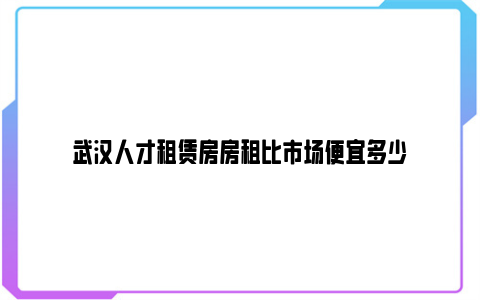 武汉人才租赁房房租比市场便宜多少