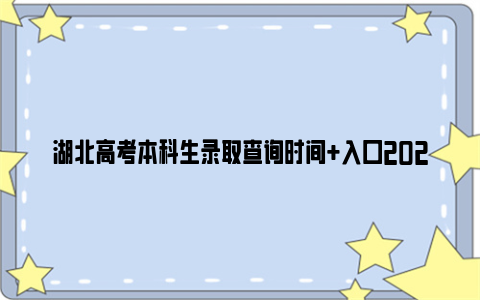 湖北高考本科生录取查询时间+入口2024